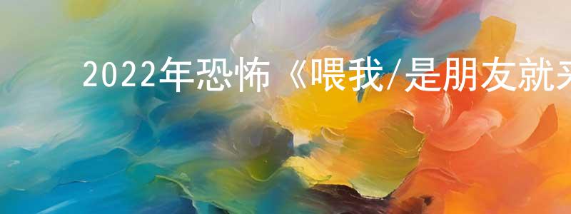 曹红娟发布2022年恐怖《喂我/是朋友就来喂我》BD中英双字迅雷下载_电影天堂